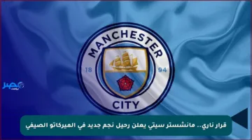 قرار ناري.. مانشستر سيتي يعلن رحيل نجم جديد في الميركاتو الصيفي